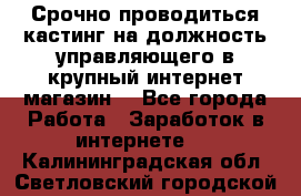 Срочно проводиться кастинг на должность управляющего в крупный интернет-магазин. - Все города Работа » Заработок в интернете   . Калининградская обл.,Светловский городской округ 